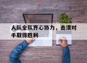 爱游戏体育在线-包含人队全队齐心协力，击溃对手取得胜利的词条
