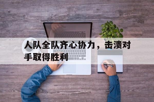 包含人队全队齐心协力，击溃对手取得胜利的词条