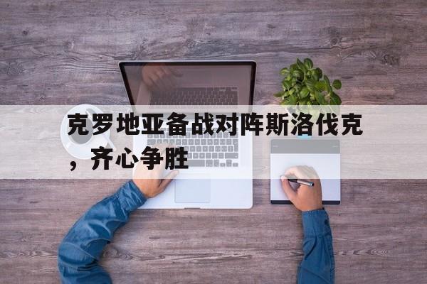 关于克罗地亚备战对阵斯洛伐克，齐心争胜的信息