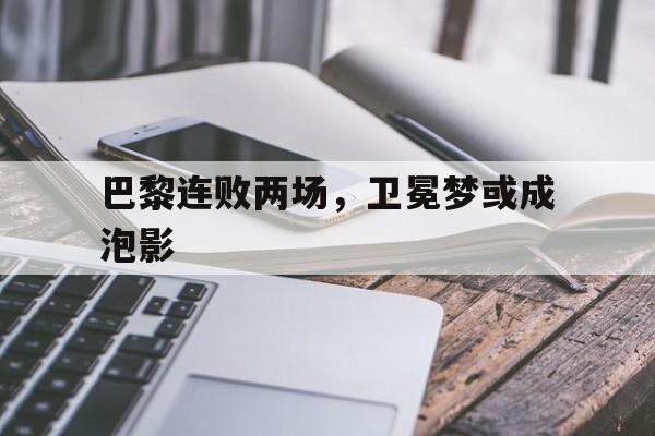 包含巴黎连败两场，卫冕梦或成泡影的词条
