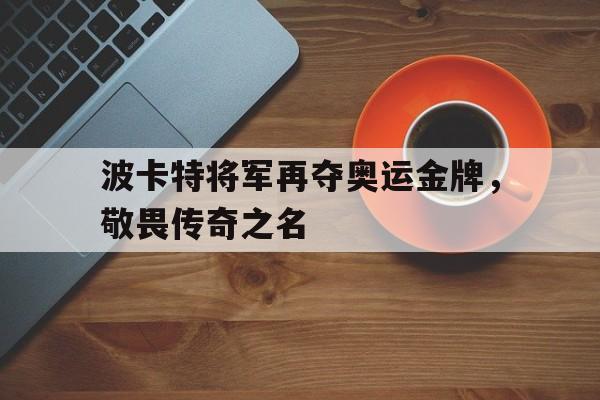 波卡特将军再夺奥运金牌，敬畏传奇之名